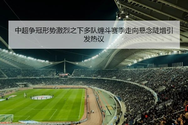 中超争冠形势激烈之下多队缠斗赛季走向悬念陡增引发热议